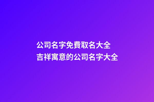 公司名字免費取名大全 吉祥寓意的公司名字大全-第1張-公司起名-玄機派
